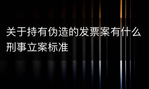 关于持有伪造的发票案有什么刑事立案标准