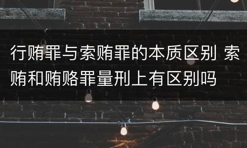 行贿罪与索贿罪的本质区别 索贿和贿赂罪量刑上有区别吗