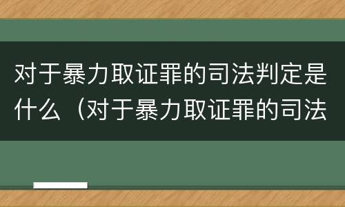 对于暴力取证罪的司法判定是什么（对于暴力取证罪的司法判定是什么法律）