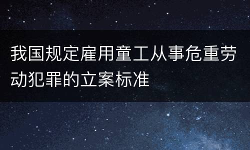 我国规定雇用童工从事危重劳动犯罪的立案标准