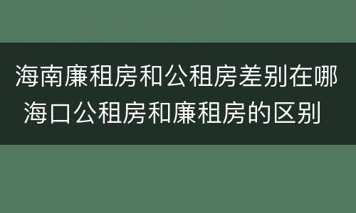 海南廉租房和公租房差别在哪 海口公租房和廉租房的区别