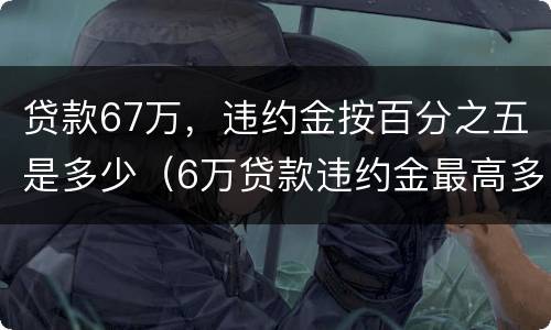 贷款67万，违约金按百分之五是多少（6万贷款违约金最高多少）