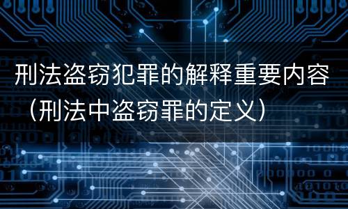 刑法盗窃犯罪的解释重要内容（刑法中盗窃罪的定义）