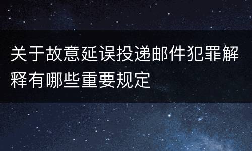 关于故意延误投递邮件犯罪解释有哪些重要规定