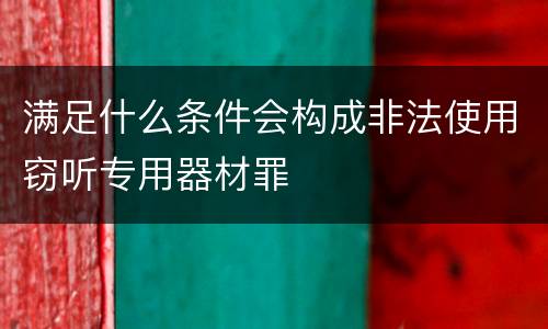 满足什么条件会构成非法使用窃听专用器材罪