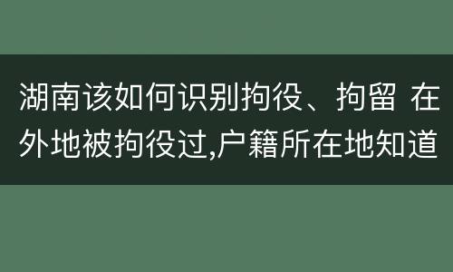 湖南该如何识别拘役、拘留 在外地被拘役过,户籍所在地知道吗