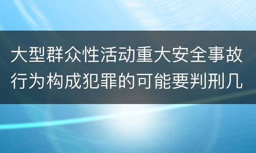 大型群众性活动重大安全事故行为构成犯罪的可能要判刑几年