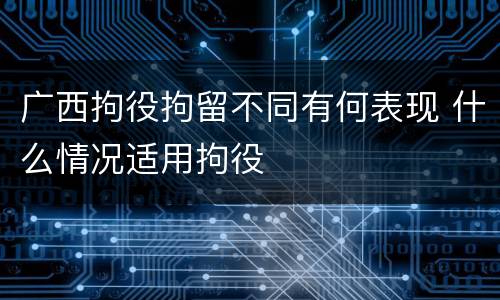 广西拘役拘留不同有何表现 什么情况适用拘役