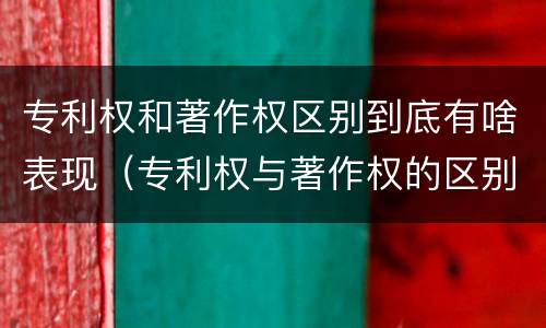 专利权和著作权区别到底有啥表现（专利权与著作权的区别）