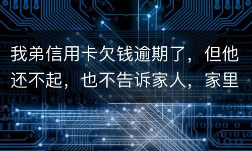 我弟信用卡欠钱逾期了，但他还不起，也不告诉家人，家里人能不经过他把钱还上吗