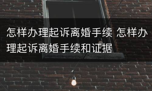 怎样办理起诉离婚手续 怎样办理起诉离婚手续和证据
