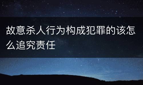 故意杀人行为构成犯罪的该怎么追究责任