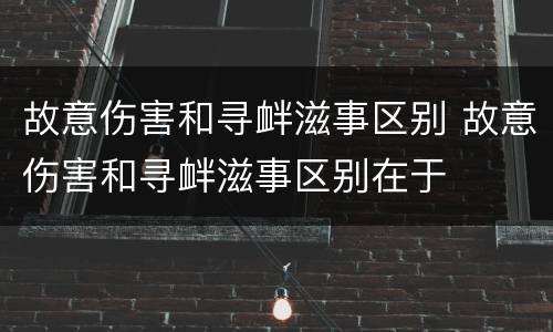 故意伤害和寻衅滋事区别 故意伤害和寻衅滋事区别在于