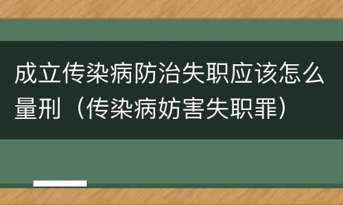 成立传染病防治失职应该怎么量刑（传染病妨害失职罪）