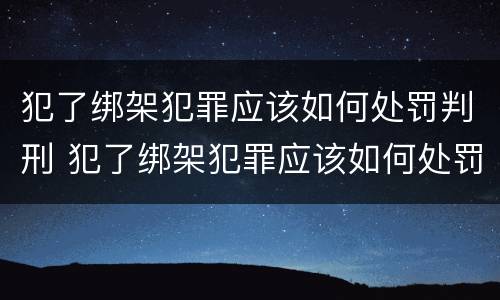 犯了绑架犯罪应该如何处罚判刑 犯了绑架犯罪应该如何处罚判刑的人