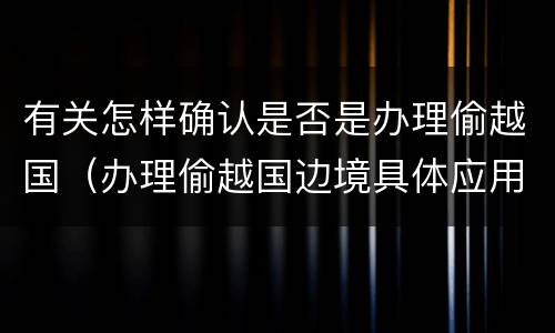 有关怎样确认是否是办理偷越国（办理偷越国边境具体应用法律的解释）