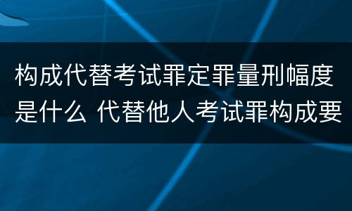 构成代替考试罪定罪量刑幅度是什么 代替他人考试罪构成要件