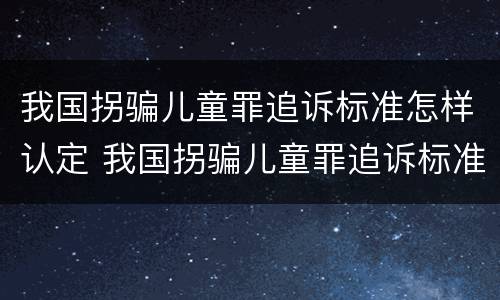 我国拐骗儿童罪追诉标准怎样认定 我国拐骗儿童罪追诉标准怎样认定的