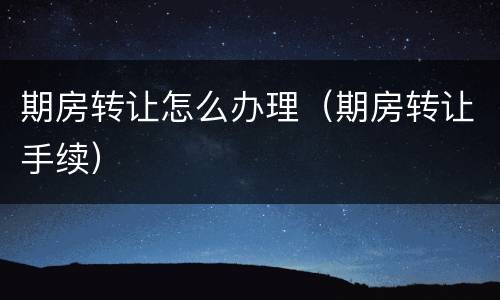 期房转让怎么办理（期房转让手续）