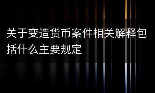 关于变造货币案件相关解释包括什么主要规定