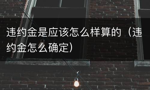 违约金是应该怎么样算的（违约金怎么确定）