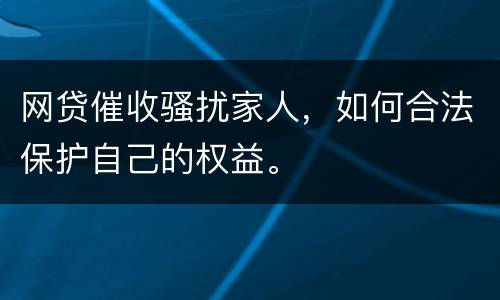 网贷催收骚扰家人，如何合法保护自己的权益。