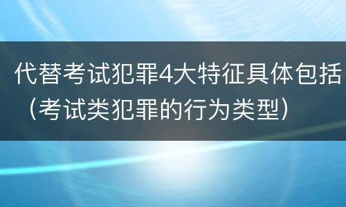代替考试犯罪4大特征具体包括（考试类犯罪的行为类型）