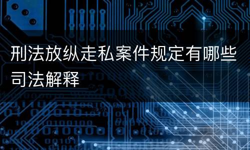刑法放纵走私案件规定有哪些司法解释