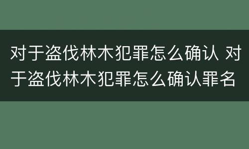 对于盗伐林木犯罪怎么确认 对于盗伐林木犯罪怎么确认罪名