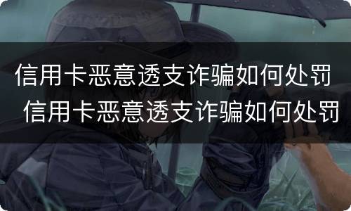 信用卡恶意透支诈骗如何处罚 信用卡恶意透支诈骗如何处罚的