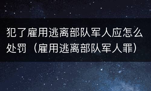 犯了雇用逃离部队军人应怎么处罚（雇用逃离部队军人罪）