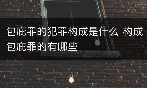 包庇罪的犯罪构成是什么 构成包庇罪的有哪些
