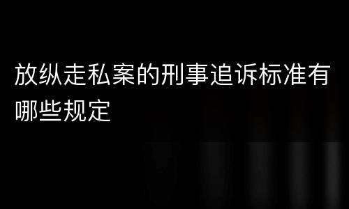 放纵走私案的刑事追诉标准有哪些规定