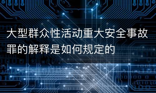 大型群众性活动重大安全事故罪的解释是如何规定的