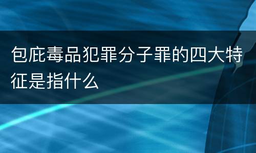包庇毒品犯罪分子罪的四大特征是指什么