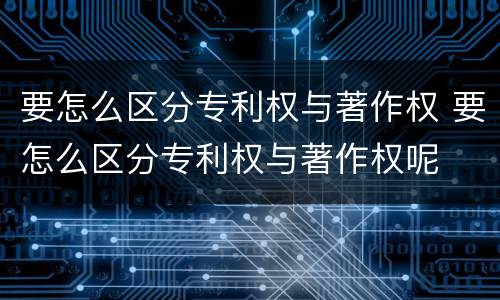 要怎么区分专利权与著作权 要怎么区分专利权与著作权呢