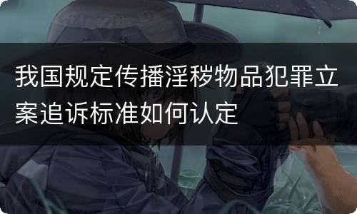 我国规定传播淫秽物品犯罪立案追诉标准如何认定
