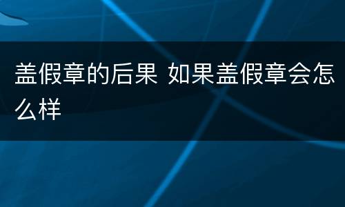 盖假章的后果 如果盖假章会怎么样