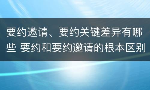 要约邀请、要约关键差异有哪些 要约和要约邀请的根本区别