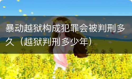 暴动越狱构成犯罪会被判刑多久（越狱判刑多少年）