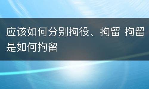 应该如何分别拘役、拘留 拘留是如何拘留