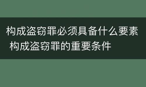 构成盗窃罪必须具备什么要素 构成盗窃罪的重要条件
