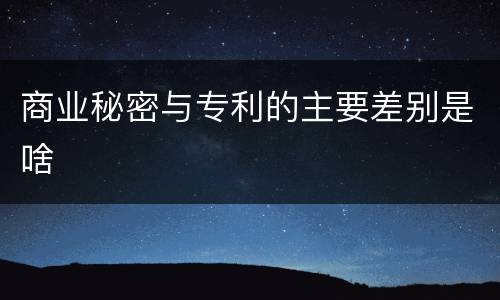 商业秘密与专利的主要差别是啥