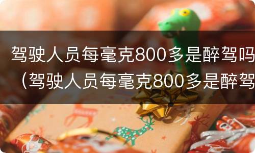 驾驶人员每毫克800多是醉驾吗（驾驶人员每毫克800多是醉驾吗）