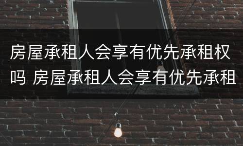 房屋承租人会享有优先承租权吗 房屋承租人会享有优先承租权吗为什么