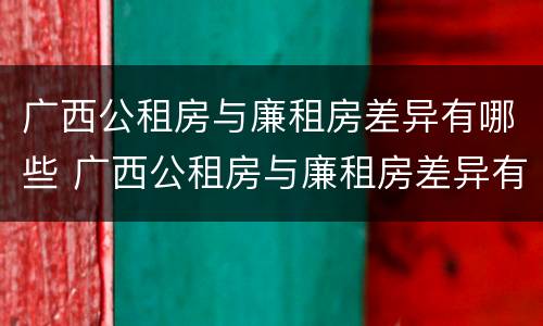 广西公租房与廉租房差异有哪些 广西公租房与廉租房差异有哪些原因