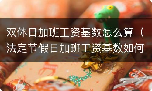 双休日加班工资基数怎么算（法定节假日加班工资基数如何计算）