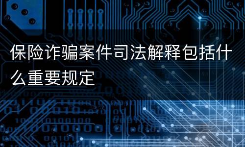 保险诈骗案件司法解释包括什么重要规定