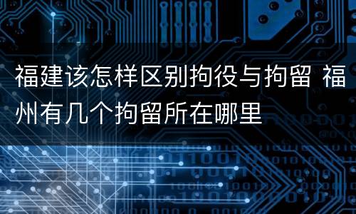 福建该怎样区别拘役与拘留 福州有几个拘留所在哪里