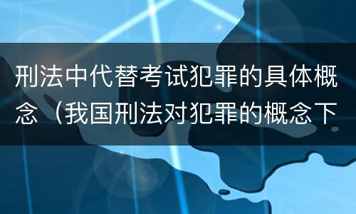 刑法中代替考试犯罪的具体概念（我国刑法对犯罪的概念下定义的方式是哪一种方式）